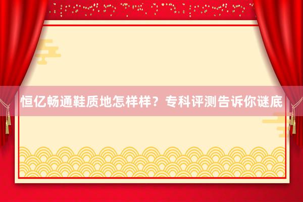 恒亿畅通鞋质地怎样样？专科评测告诉你谜底
