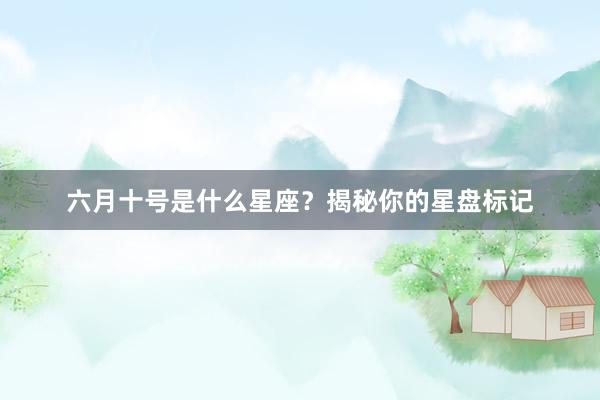 六月十号是什么星座？揭秘你的星盘标记