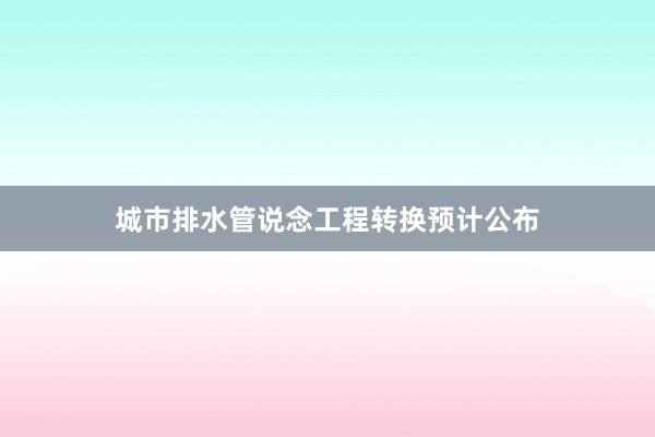 城市排水管说念工程转换预计公布