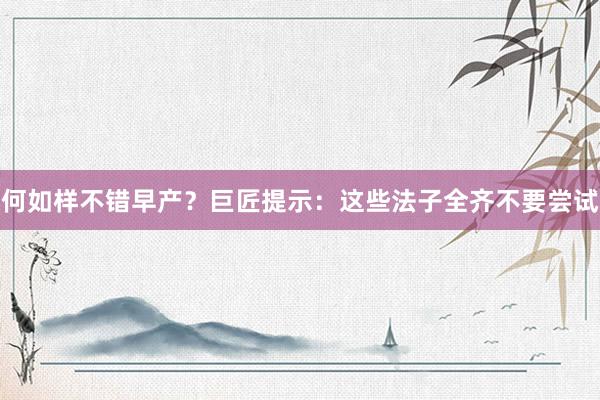 何如样不错早产？巨匠提示：这些法子全齐不要尝试