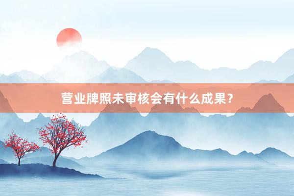 营业牌照未审核会有什么成果？
