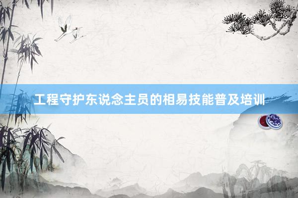 工程守护东说念主员的相易技能普及培训
