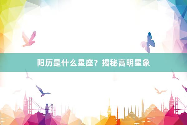 阳历是什么星座？揭秘高明星象