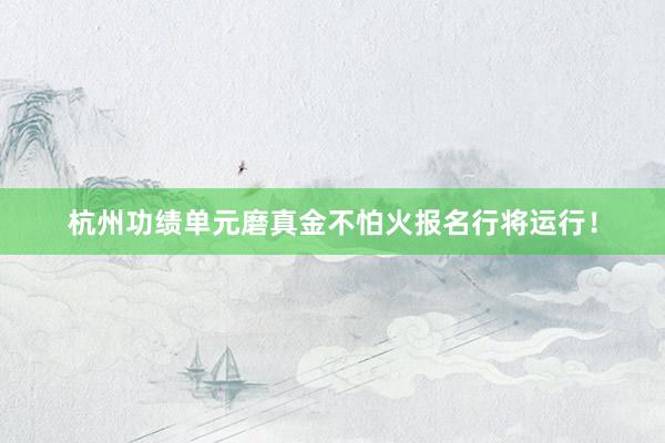杭州功绩单元磨真金不怕火报名行将运行！