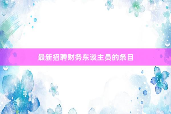 最新招聘财务东谈主员的条目