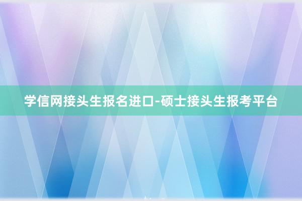 学信网接头生报名进口-硕士接头生报考平台