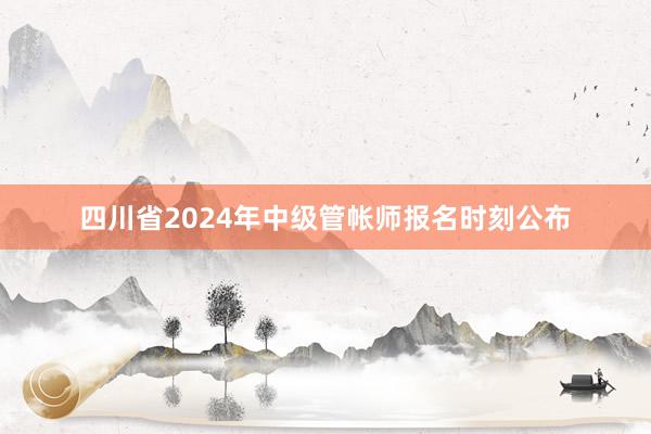 四川省2024年中级管帐师报名时刻公布