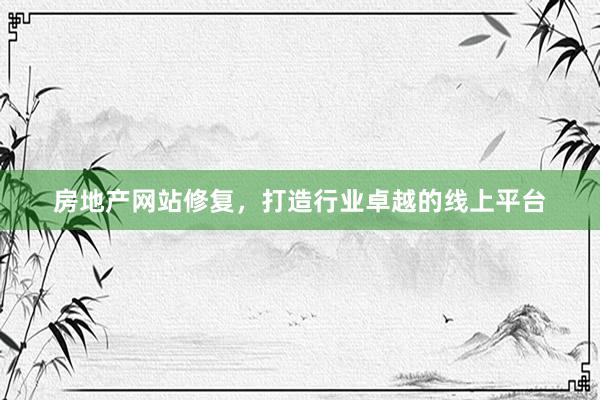 房地产网站修复，打造行业卓越的线上平台