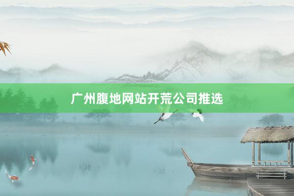 广州腹地网站开荒公司推选