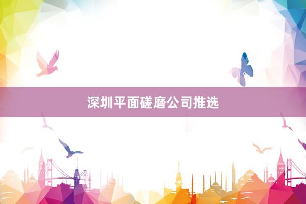 深圳平面磋磨公司推选