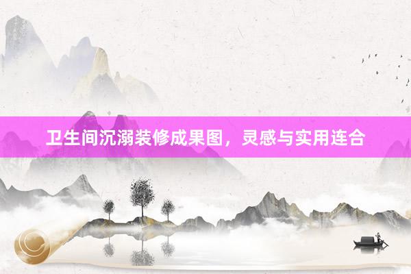 卫生间沉溺装修成果图，灵感与实用连合