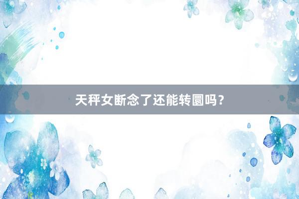 天秤女断念了还能转圜吗？