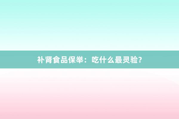 补肾食品保举：吃什么最灵验？