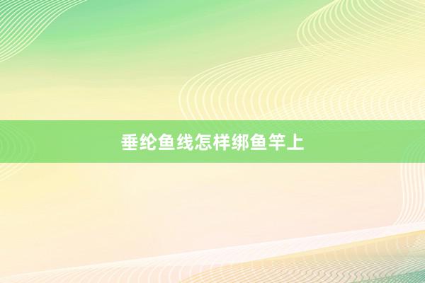垂纶鱼线怎样绑鱼竿上