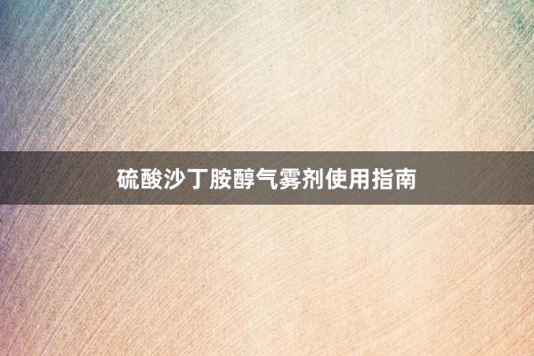 硫酸沙丁胺醇气雾剂使用指南