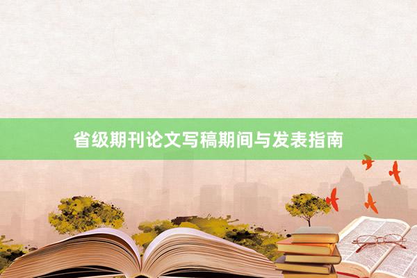 省级期刊论文写稿期间与发表指南