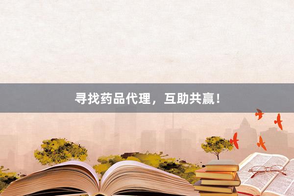 寻找药品代理,互助共赢!